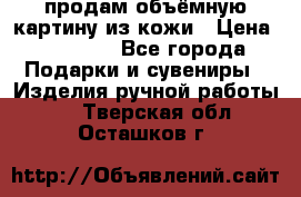 продам объёмную картину из кожи › Цена ­ 10 000 - Все города Подарки и сувениры » Изделия ручной работы   . Тверская обл.,Осташков г.